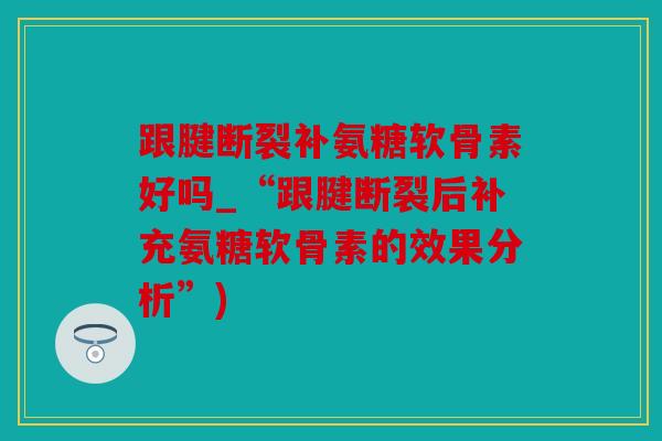 跟腱断裂补氨糖软骨素好吗_“跟腱断裂后补充氨糖软骨素的效果分析”) 跟腱断裂补氨糖软骨素好吗_“跟腱断裂后补充氨糖软骨素的效果分析”)
