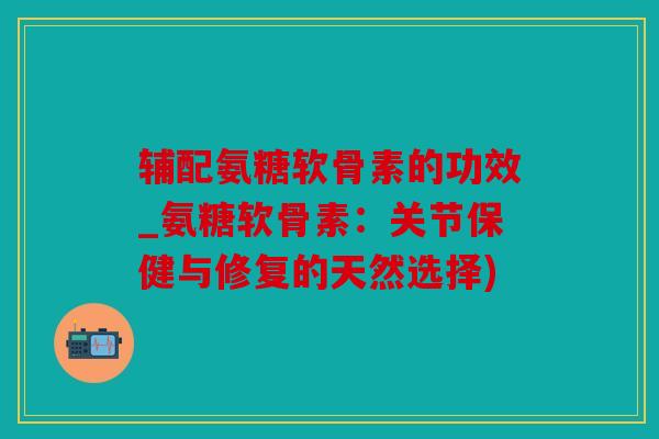 辅配氨糖软骨素的功效_氨糖软骨素:关节保健与修复的天然选择) 辅配氨糖软骨素的功效_氨糖软骨素:关节保健与修复的天然选择)