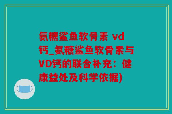 氨糖鲨鱼软骨素 vd钙_氨糖鲨鱼软骨素与VD钙的联合补充：健康益处及科学依据)