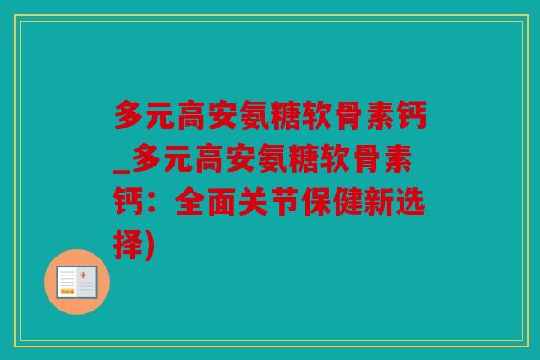 多元高安氨糖软骨素钙_多元高安氨糖软骨素钙:全面关节保健新选择) 多元高安氨糖软骨素钙_多元高安氨糖软骨素钙:全面关节保健新选择)
