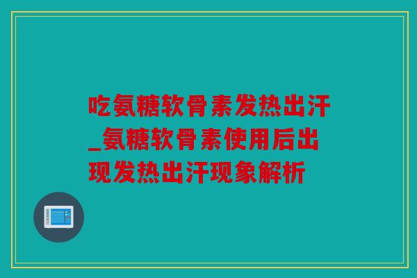 吃氨糖软骨素发热出汗_氨糖软骨素使用后出现发热出汗现象解析 吃氨糖软骨素发热出汗_氨糖软骨素使用后出现发热出汗现象解析