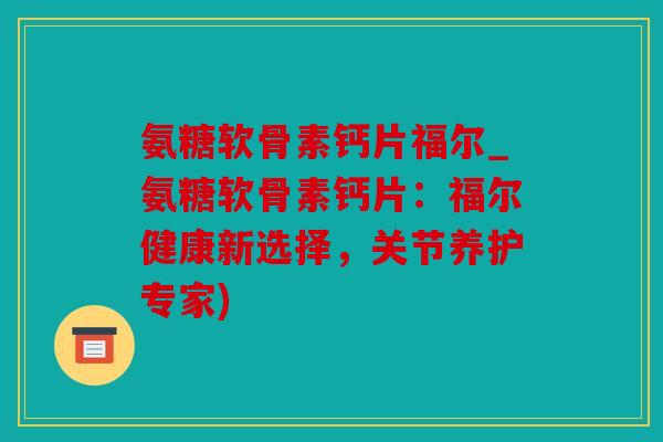 氨糖软骨素钙片福尔_氨糖软骨素钙片：福尔健康新选择，关节养护专家)