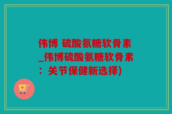 伟博 硫酸氨糖软骨素_伟博硫酸氨糖软骨素:关节保健新选择) 伟博 硫酸氨糖软骨素_伟博硫酸氨糖软骨素:关节保健新选择)