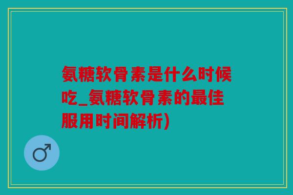 氨糖软骨素是什么时候吃_氨糖软骨素的佳服用时间解析)