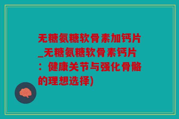 无糖氨糖软骨素加钙片_无糖氨糖软骨素钙片：健康关节与强化骨骼的理想选择)