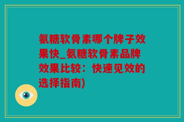 氨糖软骨素哪个牌子效果快_氨糖软骨素品牌效果比较:快速见效的选择指南) 氨糖软骨素哪个牌子效果快_氨糖软骨素品牌效果比较:快速见效的选择指南)
