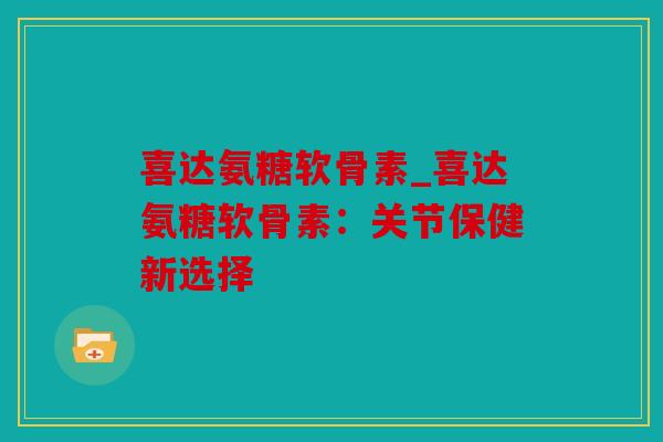 喜达氨糖软骨素_喜达氨糖软骨素:关节保健新选择 喜达氨糖软骨素_喜达氨糖软骨素:关节保健新选择