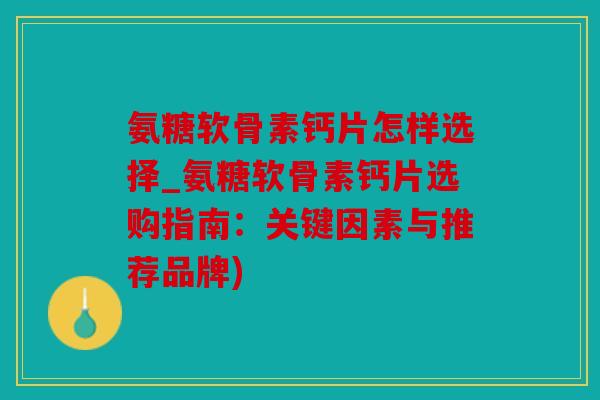氨糖软骨素钙片怎样选择_氨糖软骨素钙片选购指南:关键因素与推荐品牌) 氨糖软骨素钙片怎样选择_氨糖软骨素钙片选购指南:关键因素与推荐品牌)