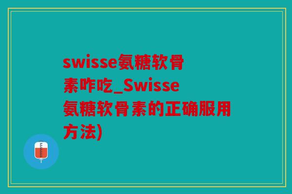 swisse氨糖软骨素咋吃_Swisse氨糖软骨素的正确服用方法)