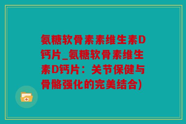 氨糖软骨素素维生素D钙片_氨糖软骨素维生素D钙片：关节保健与骨骼强化的完美结合)