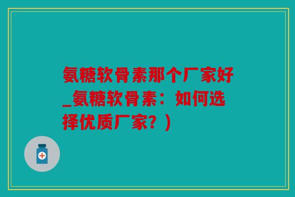 氨糖软骨素那个厂家好_氨糖软骨素:如何选择优质厂家?) 氨糖软骨素那个厂家好_氨糖软骨素:如何选择优质厂家?)