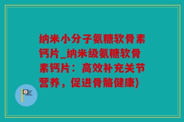 纳米小分子氨糖软骨素钙片_纳米级氨糖软骨素钙片:高效补充关节营养,促进骨骼健康) 纳米小分子氨糖软骨素钙片_纳米级氨糖软骨素钙片:高效补充关节营养,促进骨骼健康)