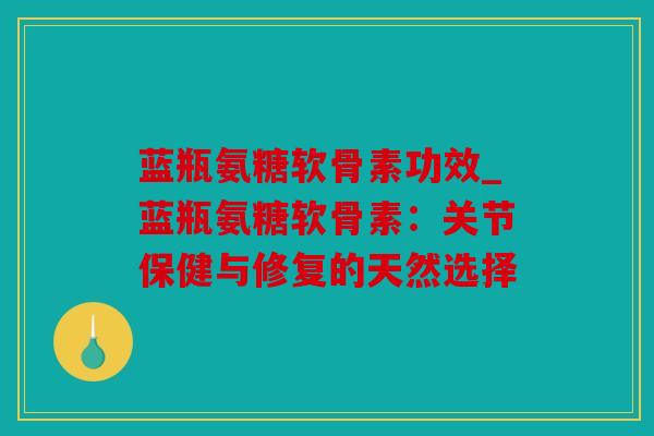 蓝瓶氨糖软骨素功效_蓝瓶氨糖软骨素:关节保健与修复的天然选择 蓝瓶氨糖软骨素功效_蓝瓶氨糖软骨素:关节保健与修复的天然选择