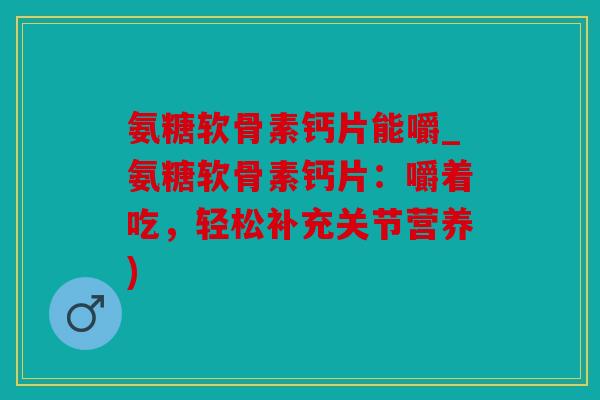 氨糖软骨素钙片能嚼_氨糖软骨素钙片:嚼着吃,轻松补充关节营养) 氨糖软骨素钙片能嚼_氨糖软骨素钙片:嚼着吃,轻松补充关节营养)