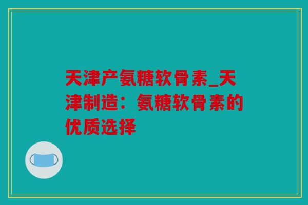 天津产氨糖软骨素_天津制造：氨糖软骨素的优质选择