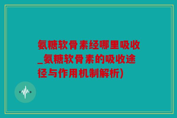 氨糖软骨素经哪里吸收_氨糖软骨素的吸收途径与作用机制解析) 氨糖软骨素经哪里吸收_氨糖软骨素的吸收途径与作用机制解析)