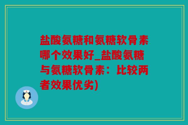 盐酸氨糖和氨糖软骨素哪个效果好_盐酸氨糖与氨糖软骨素：比较两者效果优劣)