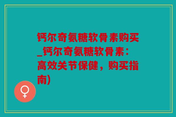 钙尔奇氨糖软骨素购买_钙尔奇氨糖软骨素：高效关节保健，购买指南)