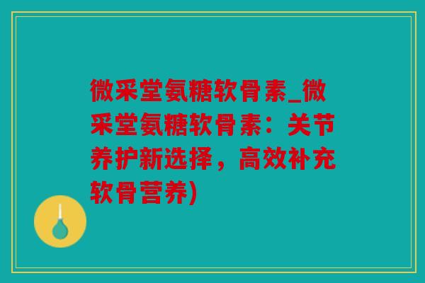 微采堂氨糖软骨素_微采堂氨糖软骨素：关节养护新选择，高效补充软骨营养)