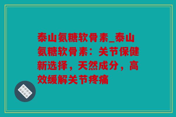 泰山氨糖软骨素_泰山氨糖软骨素：关节保健新选择，天然成分，高效缓解关节