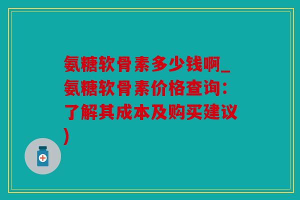 氨糖软骨素多少钱啊_氨糖软骨素价格查询：了解其成本及购买建议)