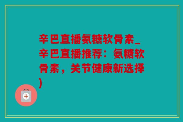 辛巴直播氨糖软骨素_辛巴直播推荐：氨糖软骨素，关节健康新选择)