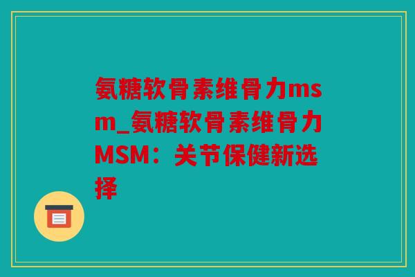 氨糖软骨素维骨力msm_氨糖软骨素维骨力MSM：关节保健新选择