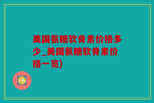 美国氨糖软骨素价格多少_美国氨糖软骨素价格一览)