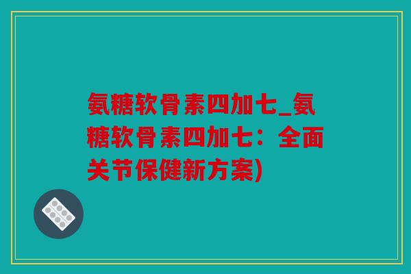 氨糖软骨素四加七_氨糖软骨素四加七：全面关节保健新方案)