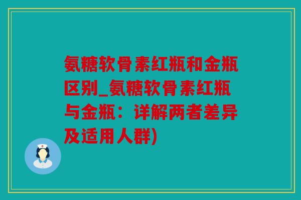 氨糖软骨素红瓶和金瓶区别_氨糖软骨素红瓶与金瓶：详解两者差异及适用人群)
