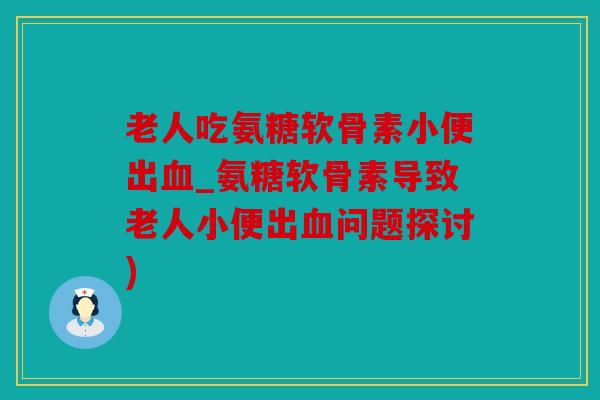 老人吃氨糖软骨素小便出_氨糖软骨素导致老人小便出问题探讨) 老人吃氨糖软骨素小便出_氨糖软骨素导致老人小便出问题探讨)