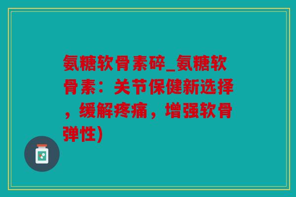 氨糖软骨素碎_氨糖软骨素：关节保健新选择，缓解，增强软骨弹性)