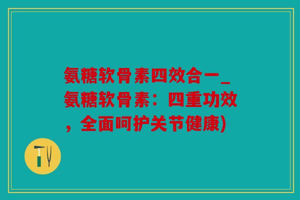 氨糖软骨素四效合一_氨糖软骨素:四重功效,全面呵护关节健康) 氨糖软骨素四效合一_氨糖软骨素:四重功效,全面呵护关节健康)