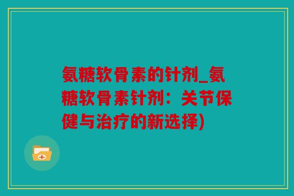 氨糖软骨素的针剂_氨糖软骨素针剂:关节保健与的新选择) 氨糖软骨素的针剂_氨糖软骨素针剂:关节保健与的新选择)