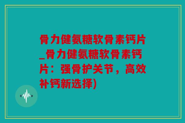 骨力健氨糖软骨素钙片_骨力健氨糖软骨素钙片:强骨护关节,高效补钙新选择) 骨力健氨糖软骨素钙片_骨力健氨糖软骨素钙片:强骨护关节,高效补钙新选择)