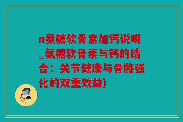 n氨糖软骨素加钙说明_氨糖软骨素与钙的结合:关节健康与骨骼强化的双重效益) n氨糖软骨素加钙说明_氨糖软骨素与钙的结合:关节健康与骨骼强化的双重效益)