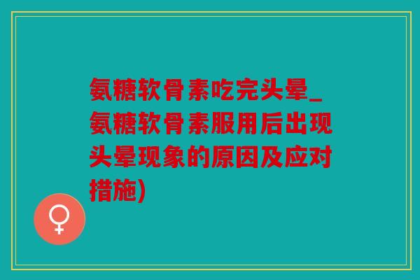 氨糖软骨素吃完头晕_氨糖软骨素服用后出现头晕现象的原因及应对措施) 氨糖软骨素吃完头晕_氨糖软骨素服用后出现头晕现象的原因及应对措施)