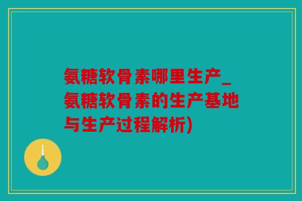 氨糖软骨素哪里生产_氨糖软骨素的生产基地与生产过程解析) 氨糖软骨素哪里生产_氨糖软骨素的生产基地与生产过程解析)