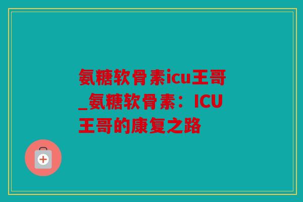 氨糖软骨素icu王哥_氨糖软骨素：ICU王哥的康复之路