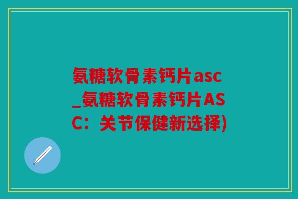 氨糖软骨素钙片asc_氨糖软骨素钙片ASC：关节保健新选择)