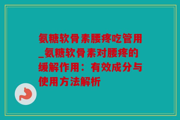 氨糖软骨素腰疼吃管用_氨糖软骨素对腰疼的缓解作用：有效成分与使用方法解析
