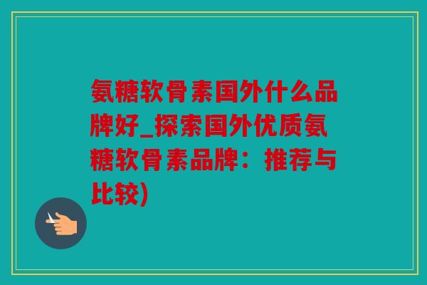 氨糖软骨素国外什么品牌好_探索国外优质氨糖软骨素品牌：推荐与比较)