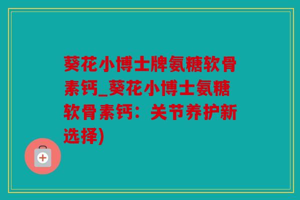 葵花小博士牌氨糖软骨素钙_葵花小博士氨糖软骨素钙：关节养护新选择)