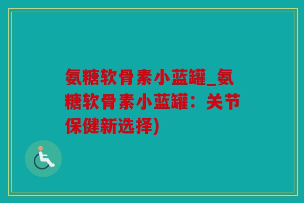 氨糖软骨素小蓝罐_氨糖软骨素小蓝罐：关节保健新选择)