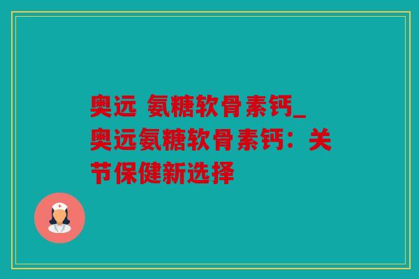 奥远 氨糖软骨素钙_奥远氨糖软骨素钙：关节保健新选择