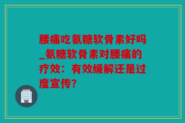 腰痛吃氨糖软骨素好吗_氨糖软骨素对腰痛的疗效：有效缓解还是过度宣传？