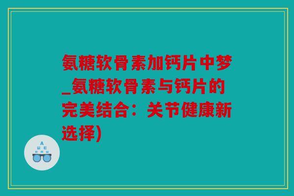 氨糖软骨素加钙片中梦_氨糖软骨素与钙片的完美结合：关节健康新选择)