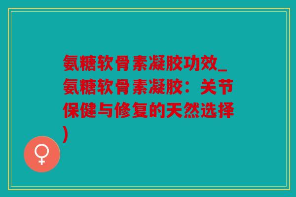 氨糖软骨素凝胶功效_氨糖软骨素凝胶：关节保健与修复的天然选择)