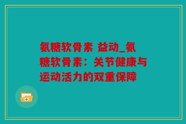 氨糖软骨素 益动_氨糖软骨素：关节健康与运动活力的双重保障