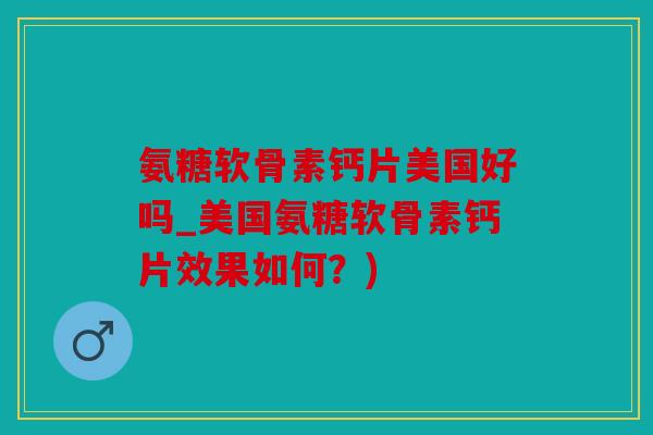 氨糖软骨素钙片美国好吗_美国氨糖软骨素钙片效果如何？)